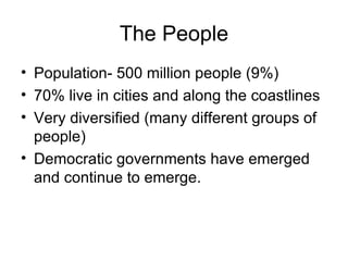 The People Population- 500 million people (9%) 70% live in cities and along the coastlines Very diversified (many different groups of people) Democratic governments have emerged and continue to emerge. 