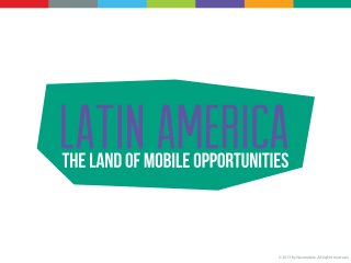 LATIN AMERICA : THE LAND OF MOBILE OPPORTUNITIES
Area 21,069,500 km2
Population +590 million
MOBILE AD SPENDING
2012 $79M
2013 $140M
2014 $162M
2015 $210M
2016 $580M
B2C ECOMMERCE SALES
2012 $36B
2013 $43B
2014 $51B
2015 $57B
2016 $62B
MOBILE SUBSCRIPTIONS
Brazil 240M 38.0%
Mexico 98M 15.6%
Argentina 55M 8.7%
Colombia 47M 7.6%
Venezuela 30M 4.9%
Internet adoption in 2012 was 42.6%, expected to reach 53.4% by 2016
Internet user penetration in Latin America, 2011-2016:
- 2011: 38.4%
- 2012; 42.6%
- 2013: 46.0%
- 2014: 49.0%
- 2015: 51.5%
- 2016: 53.4%
Languages: Spanish, Portuguese, Quechua, Mayan languages, Guaraní
MOBILE PENETRATION
2010 96%
2011 107%
2012 112%
2013 117%
Operators
Améica Móvil, Telefónica, Telecom Italia, Millicom, Digicel and Tigo
MOBILE OS MARKET SHARE
México: 42% Android - 22% iOs - 20% smartphone penetration
Colombia: 43% Android - 24% iOs - 22% smartphone penetration
Brazil: 51% Android - 19% Nokia - 14% smartphone penetration
Ecuador: 40% Android - 20% iOs - 10% smartphone penetration
Peru: 14% Android - 58% iOs - 12% smartphone penetration
Neomobile
Offices:
Mexico City
Sao Paulo
SOURCES:
Global Stats Counter extracted in June 2013;
Google May 2012; Comscore 2012; Futuro Labs Aug 2012;
Internet World Stats; www.emarketer.com; BuddeComm;
 