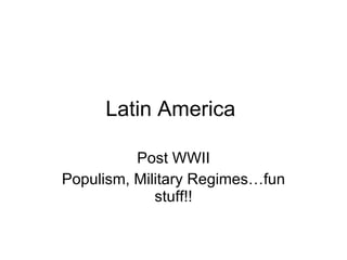 Latin America  Post WWII Populism, Military Regimes…fun stuff!! 