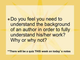 Do you feel you need to
understand the background
of an author in order to fully
understand his/her work?
Why or why not?
**There will be a quiz THIS week on today’s notes
 