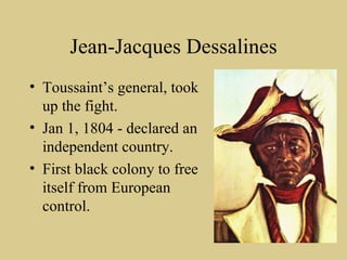 Jean-Jacques Dessalines Toussaint’s general, took up the fight. Jan 1, 1804 - declared an independent country. First black colony to free itself from European control. 