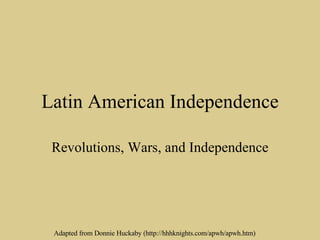 Latin American Independence Revolutions, Wars, and Independence Adapted from Donnie Huckaby (http://hhhknights.com/apwh/apwh.htm) 