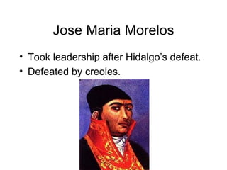 Jose Maria Morelos Took leadership after Hidalgo’s defeat. Defeated by creoles. 