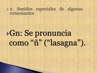 Gn: Se pronuncia
como “ñ” (“lasagna”).
 2. Sonidos especiales de algunas
consonantes
 