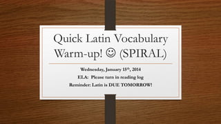 Quick Latin Vocabulary
Warm-up!  (SPIRAL)
Wednesday, January 15th, 2014
ELA: Please turn in reading log
Reminder: Latin is DUE TOMORROW!

 