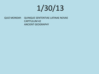 1/30/13
QUIZ MONDAY: QUINQUE SENTENTIAE LATINAE NOVAE
CAPITULUM 42
ANCIENT GEOGRAPHY
 