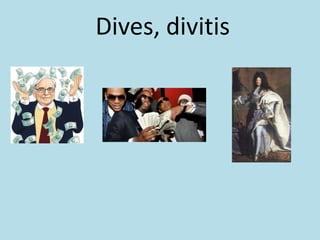 Dives, divitis
 
