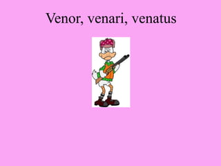 Venor, venari, venatus
 