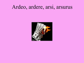 Ardeo, ardere, arsi, arsurus
 
