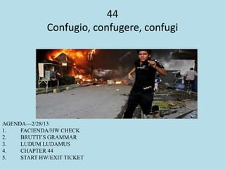 44
Confugio, confugere, confugi
AGENDA—2/28/13
1. FACIENDA/HW CHECK
2. BRUTTI’S GRAMMAR
3. LUDUM LUDAMUS
4. CHAPTER 44
5. START HW/EXIT TICKET
 