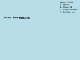 Answer: Rene Descartes
Agenda: 2/5/13
1. Facienda
2. Chapter 42
3. Subjunctive Verbs
4. Computer Lab
 
