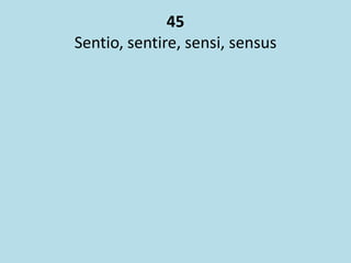 45
Sentio, sentire, sensi, sensus
 