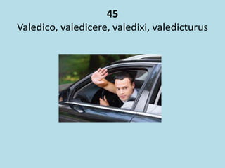 45
Valedico, valedicere, valedixi, valedicturus
 