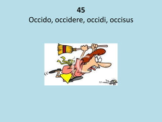 45
Occido, occidere, occidi, occisus
 