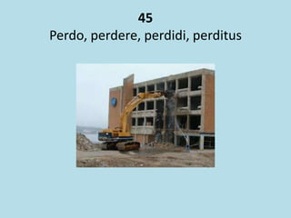 45
Perdo, perdere, perdidi, perditus
 
