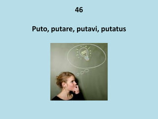 46
Puto, putare, putavi, putatus
 
