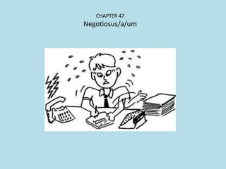 CHAPTER 47
Negotiosus/a/um
 