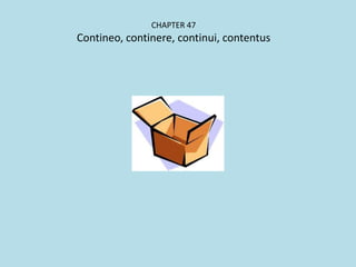 CHAPTER 47
Contineo, continere, continui, contentus
 