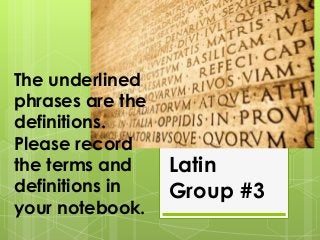 The underlined
phrases are the
definitions.
Please record
the terms and
definitions in
your notebook.

Latin
Group #3

 