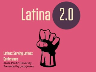 Latinas Serving Latinas
Conference
Azusa Pacific University
Presented by: Judy Juarez
Latina 2.0
 