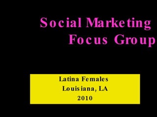 Latina Females  Louisiana, LA 2010 Social Marketing  Focus Group 