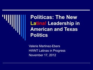 Politicas: The New
Latina! Leadership in
American and Texas
Politics
Valerie Martinez-Ebers
HWNT Latinas in Progress
November 17, 2012
 