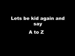 Lets be kid again and
         say
      A to Z
 