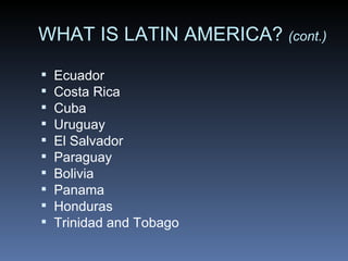 WHAT IS LATIN AMERICA?  (cont.) Ecuador  Costa Rica  Cuba  Uruguay  El Salvador  Paraguay  Bolivia  Panama  Honduras  Trinidad and Tobago   