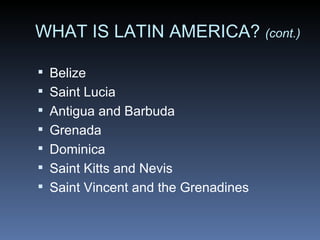 WHAT IS LATIN AMERICA?  (cont.) Belize  Saint Lucia  Antigua and Barbuda   Grenada  Dominica  Saint Kitts and Nevis  Saint Vincent and the Grenadines 