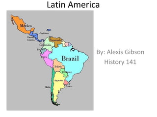 Latin America By: Alexis Gibson History 141 