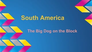 South America 
The Big Dog on the Block 
 