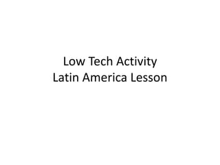 Low Tech Activity
Latin America Lesson
 