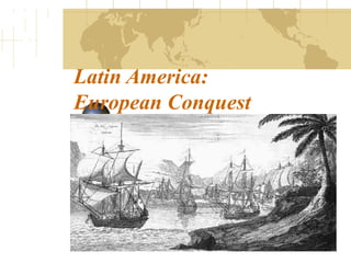Latin America:
European Conquest
 