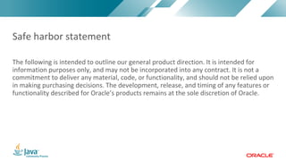 Copyright	©	2017,	Oracle	and/or	its	affiliates.	All	rights	reserved.		|Copyright	©	2017,	Oracle	and/or	its	affiliates.	All	rights	reserved.	
The	following	is	intended	to	outline	our	general	product	direction.	It	is	intended	for	
information	purposes	only,	and	may	not	be	incorporated	into	any	contract.	It	is	not	a	
commitment	to	deliver	any	material,	code,	or	functionality,	and	should	not	be	relied	upon	
in	making	purchasing	decisions.	The	development,	release,	and	timing	of	any	features	or	
functionality	described	for	Oracle’s	products	remains	at	the	sole	discretion	of	Oracle.
Safe	harbor	statement
 