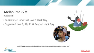 Copyright	©	2017,	Oracle	and/or	its	affiliates.	All	rights	reserved.		|Copyright	©	2017,	Oracle	and/or	its	affiliates.	All	rights	reserved.	
• Participated	in	Virtual	Java	9	Hack	Day
• Organized	Java	9,	10,	11	&	Beyond	Hack	Day
Australia
Melbourne	JVM
https://www.meetup.com/Melbourne-Java-JVM-Users-Group/events/249382101/
 