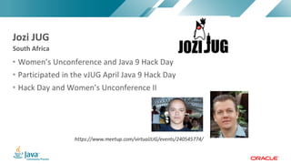 Copyright	©	2017,	Oracle	and/or	its	affiliates.	All	rights	reserved.		|Copyright	©	2017,	Oracle	and/or	its	affiliates.	All	rights	reserved.	
• Women’s	Unconference	and	Java	9	Hack	Day
• Participated	in	the	vJUG	April	Java	9	Hack	Day	
• Hack	Day	and	Women’s	Unconference	II		
South	Africa
Jozi	JUG
 