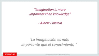 Copyright © 2016, Oracle and/or its affiliates. All rights reserved. |
“imagination is more
important than knowledge”
- Albert Einstein
135
"La imaginación es más
importante que el conocimiento "
 