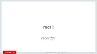 Copyright © 2016, Oracle and/or its affiliates. All rights reserved. | 152
recall
recordar
 