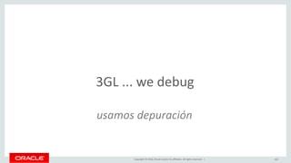 Copyright © 2016, Oracle and/or its affiliates. All rights reserved. | 163
3GL ... we debug
usamos depuración
 