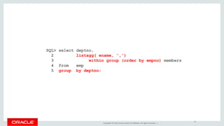Copyright © 2016, Oracle and/or its affiliates. All rights reserved. |
SQL> select deptno,
2 listagg( ename, ',')
3 within group (order by empno) members
4 from emp
5 group by deptno;
24
 