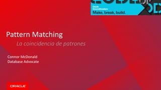 Pattern Matching
Connor McDonald
Database Advocate
La coincidencia de patrones
 