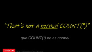 Copyright © 2018, Oracle and/or its affiliates. All rights reserved.
"That's not a normal COUNT(*)"
que COUNT(*) no es normal
 