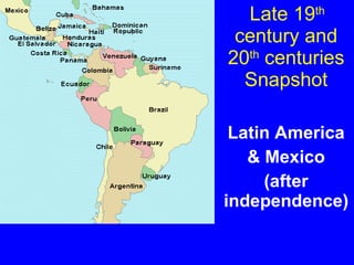 Late 19 th  century and 20 th  centuries Snapshot Latin America & Mexico (after independence) 