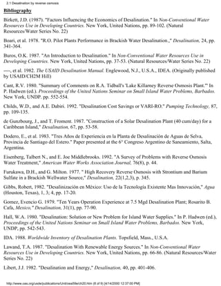 2.1 Desalination by reverse osmosis

Bibliography
Birkett, J.D. (1987). "Factors Influencing the Economics of Desalination." In Non-Conventional Water
Resources Use in Developing Countries. New York, United Nations, pp. 89-102. (Natural
Resources/Water Series No. 22)
Boari, et al. 1978. "R.O. Pilot Plants Performance in Brackish Water Desalination.," Desalination, 24, pp.
341-364.
Buros, O.K. 1987. "An Introduction to Desalination." In Non-Conventional Water Resources Use in
Developing Countries. New York, United Nations, pp. 37-53. (Natural Resources/Water Series No. 22)
----, et al. 1982. The USAID Desalination Manual. Englewood, N.J., U.S.A., IDEA. (Originally published
by USAID/CH2M Hill)
Cant, R.V. 1980. "Summary of Comments on R.A. Tidball's 'Lake Killarney Reverse Osmosis Plant."' In
P. Hadwen (ed.). Proceedings of the United Nations Seminar on Small Island Water Problems, Barbados.
New York, UNDP. pp. 552-554.
Childs, W.D., and A.E. Dabiri. 1992. "Desalination Cost Savings or VARI-RO." Pumping Technology, 87,
pp. 109-135.
de Gunzbourg, J., and T. Froment. 1987. "Construction of a Solar Desalination Plant (40 cum/day) for a
Caribbean Island," Desalination, 67, pp. 53-58.
Dodero, E., et al. 1983. "Tres Años de Experiencia en la Planta de Desalinación de Aguas de Selva,
Provincia de Santiago del Estero." Paper presented at the 6° Congreso Argentino de Saneamiento, Salta,
Argentina.
Eisenberg, Talbert N., and E. Joe Middlebrooks. 1992. "A Survey of Problems with Reverse Osmosis
Water Treatment," American Water Works Association Journal, 76(8), p. 44.
Furukawa, D.H., and G. Milton. 1977. " High Recovery Reverse Osmosis with Strontium and Barium
Sulfate in a Brackish Wellwater Source," Desalination, 22(1,2,3), p. 345.
Gibbs, Robert, 1982. "Desalinización en México: Uso de la Tecnología Existente Mas Innovación," Agua
(Houston, Texas), 1, 3; 4, pp. 17-20.
Gomez, Evencio G. 1979. "Ten Years Operation Experience at 7.5 Mgd Desalination Plant; Rosarito B.
Cafa, Mexico," Desalination, 31(1), pp. 77-90.
Hall, W.A. 1980. "Desalination: Solution or New Problem for Island Water Supplies." In P. Hadwen (ed.),
Proceedings of the United Nations Seminar on Small Island Water Problems, Barbados. New York,
UNDP, pp. 542-543.
IDA. 1988. Worldwide Inventory of Desalination Plants. Topsfield, Mass., U.S.A.
Lawand, T.A. 1987. "Desalination With Renewable Energy Sources." In Non-Conventional Water
Resources Use in Developing Countries. New York, United Nations, pp. 66-86. (Natural Resources/Water
Series No. 22)
Libert, J.J. 1982. "Desalination and Energy," Desalination, 40, pp. 401-406.


 http://www.oas.org/usde/publications/Unit/oea59e/ch20.htm (8 of 9) [4/14/2000 12:37:00 PM]
 
