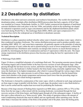 2.2 Desalination by distillation




2.2 Desalination by distillation
Distillation is the oldest and most commonly used method of desalination. The world's first land-based
desalination plant, a multiple-effect distillation (MED) process plant that had a capacity of 60 m3/day,
was installed on Curaçao, Netherlands Antilles, in 1928. Further commercial development of land-based
seawater distillation units took place in the late 1950s, and initially relied on the technology developed
for industrial evaporators (such as sugar concentrators) and for the shipboard distillation plants which
were built during World War n. The multistage-flash (MSF), MED, and vapor-compression (VC)
processes have led to the widespread use of distillation to desalinate seawater.
Technical Description
Distillation is a phase separation method whereby saline water is heated to produce water vapor, which is
then condensed to produce freshwater. The various distillation processes used to produce potable water,
including MSF, MED, VC, and waste-heat evaporators, all generally operate on the principle of reducing
the vapor pressure of water within the unit to permit boiling to occur at lower temperatures, without the
use of additional heat. Distillation units routinely use designs that conserve as much thermal energy as
possible by interchanging the heat of condensation and heat of vaporization within the units. The major
energy requirement in the distillation process thus becomes providing the heat for vaporization to the
feedwater.
• Multistage Flash (MSF)
Figure 18 shows a simplified schematic of a multistage-flash unit. The incoming seawater passes through
the heating stage(s) and is heated further in the heat recovery sections of each subsequent stage. After
passing through the last heat recovery section, and before entering the first stage where flash-boiling (or
flashing) occurs, the feedwater is further heated in the brine heater using externally supplied steam. This
raises the feedwater to its highest temperature, after which it is passed through the various stages where
flashing takes place. The vapor pressure in each of these stages is controlled so that the heated brine
enters each chamber at the proper temperature and pressure (each lower than the preceding stage) to
cause instantaneous and violent boiling/evaporation.
The freshwater is formed by condensation of the water vapor, which is collected at each stage and passed
on from stage to stage in parallel with the brine. At each stage, the product water is also flash-boiled so
that it can be cooled and the surplus heat recovered for preheating the feedwater.
Because of the large amount of flashing brine required in an MSF plant, a portion (50% to 75%) of the
brine from the last stage is often mixed with the incoming feedwater, recirculated through the heat
recovery sections of the brine heater, and flashed again through all of the subsequent stages. A facility of
this type is often referred to as a "brine recycle" plant. This mode of operation reduces the amount of
water-conditioning chemicals that must be added, and can significantly affect operating costs. On the
other hand, it increases the salinity of the brine at the product end of the plant, raises the boiling point,


 http://www.oas.org/usde/publications/Unit/oea59e/ch21.htm (1 of 7) [4/14/2000 12:37:05 PM]
 