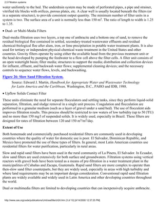 2.5 Filtration systems

water uniformly to the bed. The underdrain system may be made of perforated pipes, a pipe and strainer,
vitrified tile blocks with orifices, porous plates, etc. A clear well is usually located beneath the filters (or
in a separate structure), to provide consistent output quantity. The minimum number of filter units in a
system is two. The surface area of a unit is normally less than 150 m2. The ratio of length to width is 1.25
to 1.35.
• Dual- or Multi-Media Filters
Dual-media filtration uses two layers, a top one of anthracite and a bottom one of sand, to remove the
residual biological floe contained in settled, secondary-treated wastewater effluents and residual
chemical-biological floe after alum, iron, or lime precipitation in potable water treatment plants. It is also
used for tertiary or independent physical-chemical waste treatment in the United States and other
countries. Gravity filters operate by using either the available head from the previous treatment unit or
the head developed by pumping the feedwater to a flow cell above the filter cells. A filter unit consists of
an open watertight basin; filter media; structures to support the media; distribution and collection devices
for influent, effluent, and backwash water flows; supplemental cleaning devices; and the necessary
controls to sequence water flows, levels, and backwashing.
Figure 26: Slow Sand Filtration System.
        Source: Edward J. Martin, Handbook for Appropriate Water and Wastewater Technology
        for Latin America and the Caribbean, Washington, D.C., PAHO and IDB, 1988.
• Upflow Solids Contact Filter
These units eliminate the need for separate flocculators and settling tanks, since they perform liquid-solid
separation, filtration, and sludge removal in a single unit process. Coagulation and flocculation are
performed in a granular medium (such as a layer of gravel under a sand bed). The use of flocculent aids
improves filtration results. This process should be restricted to raw waters of low turbidity (up to 50 JTU)
and no more than 150 mg/l of suspended solids. It is widely used, especially in Brazil. These filters are
designed for rates of filtration between 120 and 150 m3/m2/day.
Extent of Use
Both homemade and commercially purchased residential filters are commonly used in developing
countries where the quality of water for domestic use is poor. El Salvador, Dominican Republic, and
Mexico have promoted the use of these types of filters. In general, most Latin American countries use
residential filters for water purification, particularly in rural areas.
Slow and rapid sand filters have been used in the rural community of La Pinera, El Salvador. In Ecuador,
slow sand filters are used extensively for both surface and groundwaters. Filtration systems using vertical
reactors with gravel beds have been tested as a means of pre-filtration in a water treatment plant in the
municipalities of Cabañas and Zacapa, Guatemala. Rapid sand filters are more complex to operate than
then-slow sand filter counterparts, but they are widely used, especially in areas with high turbidity and
where land requirements may be an important design consideration. Conventional rapid sand filtration
plants are widely available and widely used in Latin America and other developing countries throughout
the world.
Dual or multimedia filters are limited to developing countries that can inexpensively acquire anthracite.


 http://www.oas.org/usde/publications/Unit/oea59e/ch24.htm (3 of 10) [4/14/2000 12:37:25 PM]
 