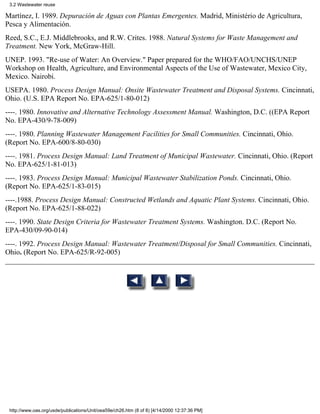 3.2 Wastewater reuse

Martínez, I. 1989. Depuración de Aguas con Plantas Emergentes. Madrid, Ministério de Agricultura,
Pesca y Alimentación.
Reed, S.C., E.J. Middlebrooks, and R.W. Crites. 1988. Natural Systems for Waste Management and
Treatment. New York, McGraw-Hill.
UNEP. 1993. "Re-use of Water: An Overview." Paper prepared for the WHO/FAO/UNCHS/UNEP
Workshop on Health, Agriculture, and Environmental Aspects of the Use of Wastewater, Mexico City,
Mexico. Nairobi.
USEPA. 1980. Process Design Manual: Onsite Wastewater Treatment and Disposal Systems. Cincinnati,
Ohio. (U.S. EPA Report No. EPA-625/1-80-012)
----. 1980. Innovative and Alternative Technology Assessment Manual. Washington, D.C. ((EPA Report
No. EPA-430/9-78-009)
----. 1980. Planning Wastewater Management Facilities for Small Communities. Cincinnati, Ohio.
(Report No. EPA-600/8-80-030)
----. 1981. Process Design Manual: Land Treatment of Municipal Wastewater. Cincinnati, Ohio. (Report
No. EPA-625/1-81-013)
----. 1983. Process Design Manual: Municipal Wastewater Stabilization Ponds. Cincinnati, Ohio.
(Report No. EPA-625/1-83-015)
----.1988. Process Design Manual: Constructed Wetlands and Aquatic Plant Systems. Cincinnati, Ohio.
(Report No. EPA-625/1-88-022)
----. 1990. State Design Criteria for Wastewater Treatment Systems. Washington. D.C. (Report No.
EPA-430/09-90-014)
----. 1992. Process Design Manual: Wastewater Treatment/Disposal for Small Communities. Cincinnati,
Ohio. (Report No. EPA-625/R-92-005)




 http://www.oas.org/usde/publications/Unit/oea59e/ch26.htm (8 of 8) [4/14/2000 12:37:36 PM]
 