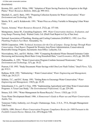 4.5 Other water conservation practices

dissertation)
Kromm, D.E., and S.E. White. 1990. "Adoption of Water Saving Practices by Irrigation in the High
Plains," Water Resources Bulletin, 26(6), pp. 999-1012.
Marshall, G., and G. Batis, 1993. "Preparing Collection Systems for Water Conservation," Water
Environment and Technology, 5(8).
Martin, W.E., and S. Kulakowski. 1991. "Water Price as a Policy Variable in Managing Urban Water
Uses:
Tucson, Arizona," Water Resources Research, 27(2), pp. 157-166.
Montgomery, James M., Consulting Engineers. 1991. Water Conservation Analyses, Evaluation, and
Long Range Planning Study. Walnut Creek, Cal. (Draft Final Report to City of San Jose)
National Association of Plumbing, Heating and Cooling Contractors (NAPHCC). 1992. Low Flow
Plumbing Products Fact Sheet. Alexandria, Va.
NEOS Corporation. 1990. Technical Assistance for the City of Lompoc: Energy Savings Through Water
Conservation: Final Report. Prepared for Western Area Power Administration, Conservation &
Renewable Energy Program, Sacramento Area Office. Lafayette, Cal.
Nieswiadomy, M.L, and D.J. Molina. 1989. "Comparing Residential Water Demand Estimates Under
Decreasing and Increasing Block Rates Using Household Data," Land Economics, 65(3), pp. 280-289.
Padmanabha, A. 1991. "Water Conservation Program Combats Increased Wastewater," Water
Environment and Technology, 3(7), pp. 18-22.
Pearson, F.H. 1993. "Study Documents Water Savings with Ultra Low Flush Toilets," Small Flows, 7(2),
pp. 8-9,11.
Rathnau, M.M. 1991. "Submetering = Water Conservation," Water Engineering and Management,
138(3), pp. 24-25,37.
Schlette, T.C., and D.C. Kemp. 1991. "Setting Rates to Encourage Water Conservation," Water
Engineering and Management, 138(5), pp. 25-29.
Schoolmaster, F.A., and T.J. Fries. 1990. "Implementing Agricultural and Urban Water Conservation
Programs: A Texas Case Study," The Environmental Professional, 12, pp. 229-240.
Strauss, S.D. 1991. "Water Management for Reuse/Recycle," Power, 135(5), pp. 13-23.
Texas Water Development Board. 1986. A Homeowner's Guide to Water use and Water Conservation.
Austin, Tex.
Tennessee Valley Authority, n.d. Drought. Chattanooga, Tenn., U.S.A., TVA, Drought Management
Task Force.
USEPA. 1990. Denver's Water Conservation Program. Compliance Review for 1989 Pursuant to the
Foothills Consent Decree. Denver, Col., EPA Region VIII.



 http://www.oas.org/usde/publications/Unit/oea59e/ch31.htm (15 of 16) [4/14/2000 12:38:02 PM]
 