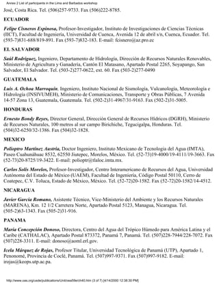 Annex 2 List of participants in the Lima and Barbados workshop

José, Costa Rica. Tel. (506)257-9733. Fax (506)222-8785.
ECUADOR
Felipe Cisneros Espinosa, Profesor-Investigador, Instituto de Investigaciones de Ciencias Técnicas
(IICT), Facultad de Ingeniería, Universidad de Cuenca, Avenida 12 de abril s/n, Cuenca, Ecuador. Tel.
(593-7)831-688/819-891. Fax (593-7)832-183. E-mail: fcisnero@az.pro.ec
EL SALVADOR
Saúl Rodríguez, Ingeniero, Departamento de Hidrología, Dirección de Recursos Naturales Renovables,
Ministerio de Agricultura y Ganadería, Cantón El Matasano, Apartado Postal 2265, Soyapango, San
Salvador, El Salvador. Tel. (503-2)277-0622, ext. 60. Fax (503-2)277-0490
GUATEMALA
Luis A. Ochoa Marroquín, Ingeniero, Instituto Nacional de Sismología, Vulcanología, Meteorología e
Hidrología (INSIVUMEH), Ministerio de Comunicaciones, Transporte y Obras Públicas, 7 Avenida
14-57 Zona 13, Guatemala, Guatemala. Tel. (502-2)31-4967/31-9163. Fax (502-2)31-5005.
HONDURAS
Ernesto Bondy Reyes, Director General, Dirección General de Recursos Hídricos (DGRH), Ministerio
de Recursos Naturales, 100 metros al sur campo Birichiche, Tegucigalpa, Honduras. Tel.
(504)32-6250/32-1386. Fax (504)32-1828.
MEXICO
Polioptro Martínez Austria, Doctor Ingeniero, Instituto Mexicano de Tecnologia del Agua (IMTA),
Paseo Cuahunáhuac 8532, 62550 Jiutepec, Morelos, México. Tel. (52-73)19-4000/19-4111/19-3663. Fax
(52-73)20-8725/19-3422. E-mail: polioptr@tlaloc.imta.mx.
Carlos Solís Morelos, Profesor-Investigador, Centro Interamericano de Recursos del Agua, Universidad
Autónoma del Estado de México (UAEM), Facultad de Ingeniería, Código Postal 50110, Cerro de
Coatepec, C.V. Toluca, Estado de México, México. Tel. (52-72)20-1582. Fax (52-72)20-1582/14-4512.
NICARAGUA
Javier García Romano, Asistente Técnico, Vice-Ministerio del Ambiente y los Recursos Naturales
(MARENA), Km. 12 1/2 Carretera Norte, Apartado Postal 5123, Managua, Nicaragua. Tel.
(505-2)63-1343. Fax (505-2)31-916.
PANAMA
María Concepción Donoso, Directora, Centro del Agua del Trópico Húmedo para América Latina y el
Caribe (CATHALAC), Apartado Postal 873372, Panamá 7, Panamá. Tel. (507)228-7944/228-7072. Fax
(507)228-3311. E-mail: donoso@aoml.erl.gov.
Icela Márquez de Rojas, Profesor Titular, Universidad Tecnológica de Panamá (UTP), Apartado 1,
Penonomé, Provincia de Coclé, Panamá. Tel. (507)997-9371. Fax (507)997-9182. E-mail:
irojas@keops.utp.ac.pa.


 http://www.oas.org/usde/publications/Unit/oea59e/ch40.htm (3 of 7) [4/14/2000 12:38:30 PM]
 