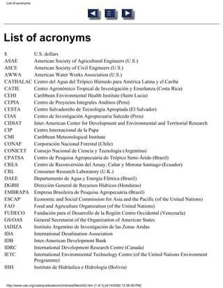 List of acronyms




List of acronyms
$                  U.S. dollars
ASAE               American Society of Agricultural Engineers (U.S.)
ASCE               American Society of Civil Engineers (U.S.)
AWWA               American Water Works Association (U.S.)
CATHALAC           Centro del Agua del Trópico Húmedo para América Latina y el Caribe
CATIE              Centro Agronómico Tropical de Investigación y Enseñanza (Costa Rica)
CEHI               Caribbean Environmental Health Institute (Saint Lucia)
CEPIA              Centro de Proyectos Integrales Andinos (Peru)
CESTA              Centro Salvadoreño de Tecnología Apropiada (El Salvador)
CIAS               Centro de Investigación Agropecuaria Salcedo (Peru)
CIDIAT             Inter-American Center for Development and Environmental and Territorial Research
CIP                Centro Internacional de la Papa
CMI                Caribbean Meteorological Institute
CONAF              Corporación Nacional Forestal (Chile)
CONICET            Consejo Nacional de Ciencia y Tecnología (Argentina)
CPATSA             Centro de Pesquisa Agropecuária do Trópico Semi-Árido (Brazil)
CREA               Centro de Reconversión del Azuay, Cañar y Morona Santiago (Ecuador)
CRL                Consumer Research Laboratory (U.K.)
DAEE               Departamento de Agua y Energia Elétrica (Brazil)
DGRH               Dirección General de Recursos Hídricos (Honduras)
EMBRAPA            Empresa Brasileira de Pesquisa Agropecuária (Brazil)
ESCAP              Economic and Social Commission for Asia and the Pacific (of the United Nations)
FAO                Food and Agriculture Organization (of the United Nations)
FUDECO             Fundación para el Desarrollo de la Región Centro Occidental (Venezuela)
GS/OAS             General Secretariat of the Organization of American States
IADIZA             Instituto Argentino de Investigación de las Zonas Aridas
IDA                International Desalination Association
IDB                Inter-American Development Bank
IDRC               International Development Research Centre (Canada)
IETC               International Environmental Technology Centre (of the United Nations Environment
                   Programme)
IHH                Instituto de Hidráulica e Hidrología (Bolivia)


http://www.oas.org/usde/publications/Unit/oea59e/ch02.htm (1 of 3) [4/14/2000 12:36:09 PM]
 